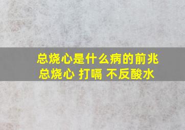 总烧心是什么病的前兆总烧心 打嗝 不反酸水